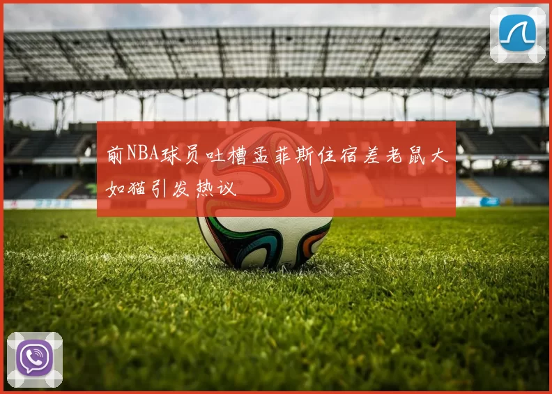 前NBA球员吐槽孟菲斯住宿差老鼠大如猫引发热议