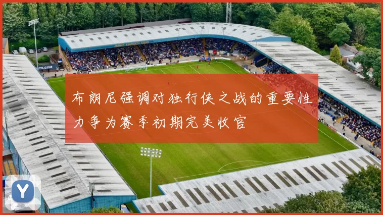 布朗尼强调对独行侠之战的重要性力争为赛季初期完美收官