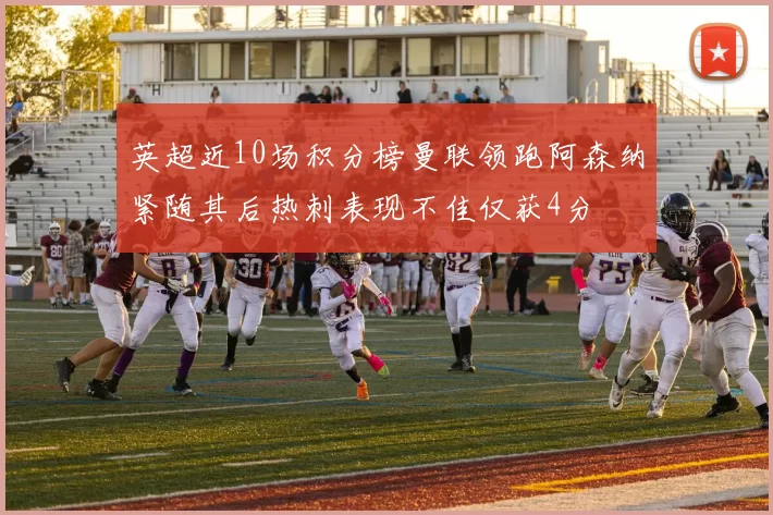 英超近10场积分榜曼联领跑阿森纳紧随其后热刺表现不佳仅获4分