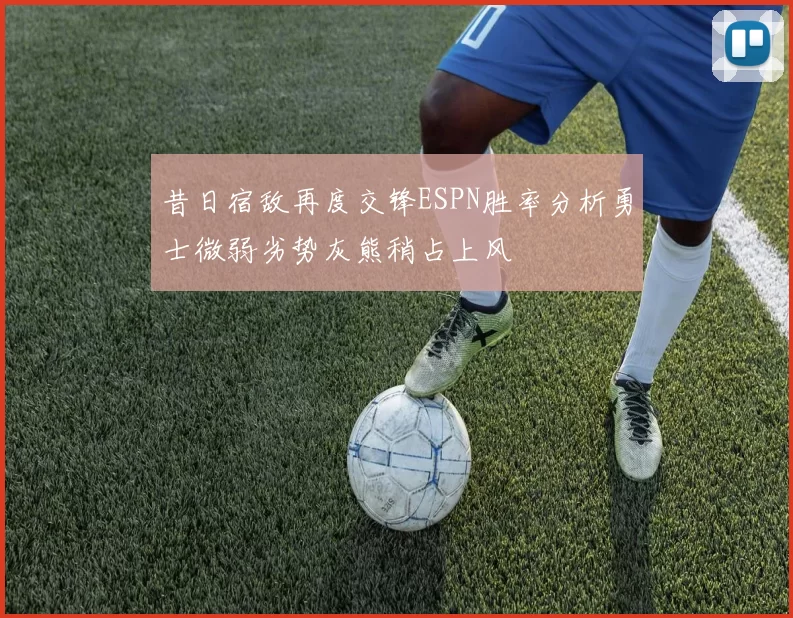 昔日宿敌再度交锋ESPN胜率分析勇士微弱劣势灰熊稍占上风