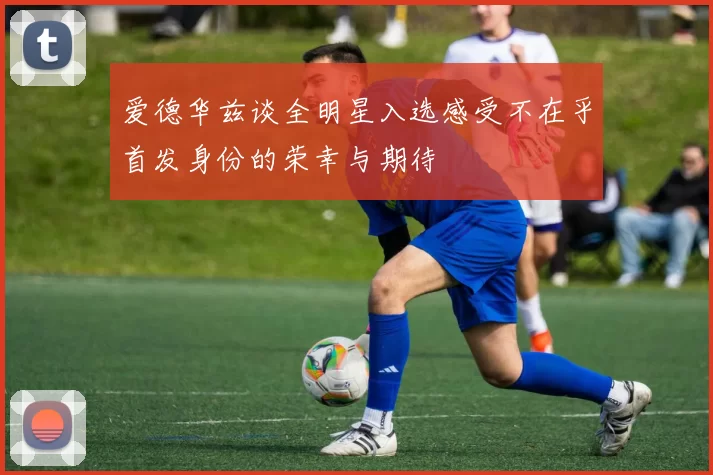 爱德华兹谈全明星入选感受不在乎首发身份的荣幸与期待