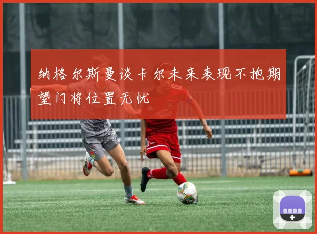 纳格尔斯曼谈卡尔未来表现不抱期望门将位置无忧