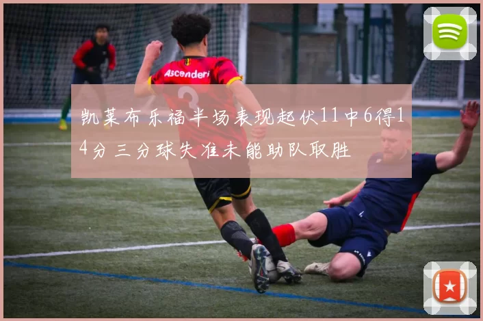 凯莱布乐福半场表现起伏11中6得14分三分球失准未能助队取胜