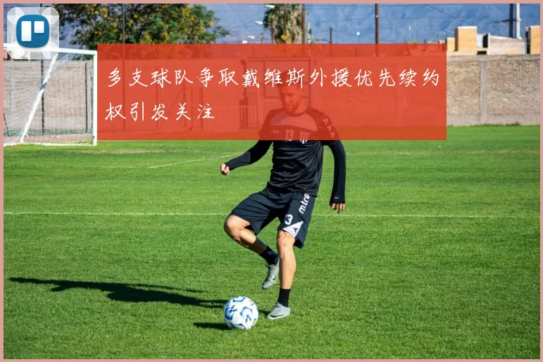 多支球队争取戴维斯外援优先续约权引发关注