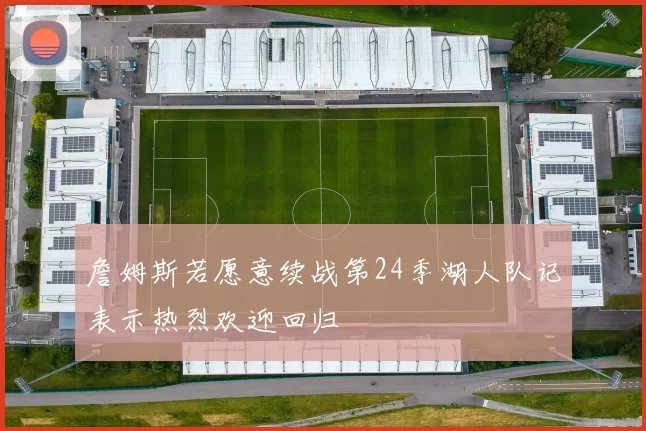 詹姆斯若愿意续战第24季湖人队记表示热烈欢迎回归