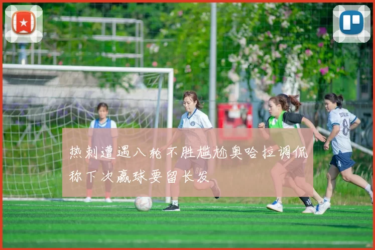 热刺遭遇八轮不胜尴尬奥哈拉调侃称下次赢球要留长发