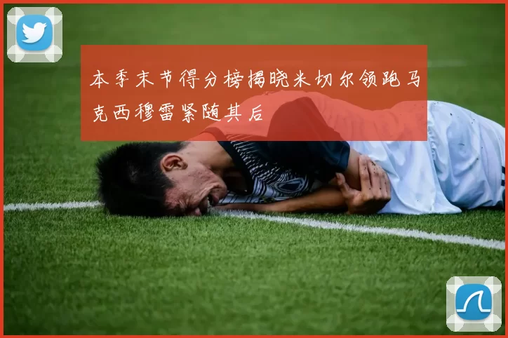 本季末节得分榜揭晓米切尔领跑马克西穆雷紧随其后