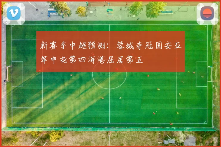 新赛季中超预测：蓉城夺冠国安亚军申花第四海港屈居第五