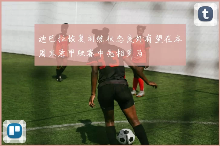 迪巴拉恢复训练状态良好有望在本周末意甲联赛中亮相罗马