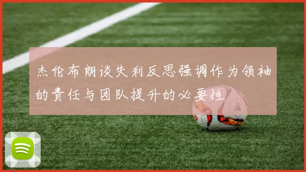 杰伦布朗谈失利反思强调作为领袖的责任与团队提升的必要性