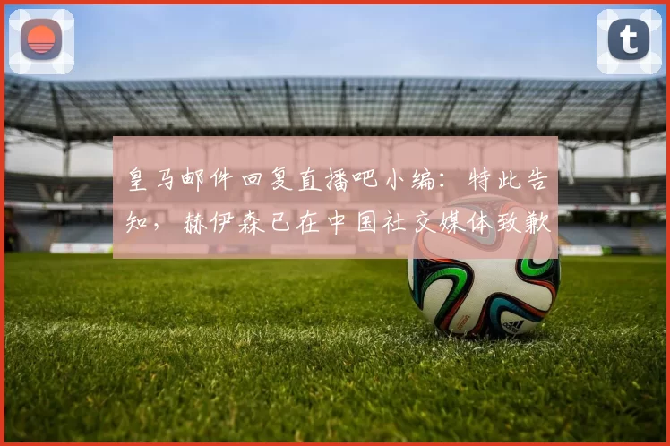 皇马邮件回复直播吧小编：特此告知，赫伊森已在中国社交媒体致歉