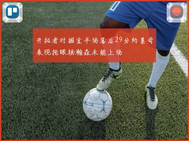 开拓者对掘金半场落后29分约基奇表现抢眼杨瀚森未能上场