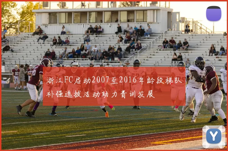 浙江FC启动2007至2016年龄段梯队补强选拔活动助力青训发展