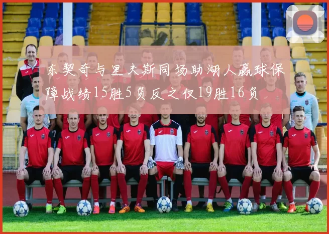 东契奇与里夫斯同场助湖人赢球保障战绩15胜5负反之仅19胜16负