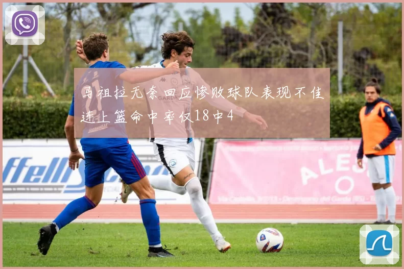 马祖拉无奈回应惨败球队表现不佳连上篮命中率仅18中4