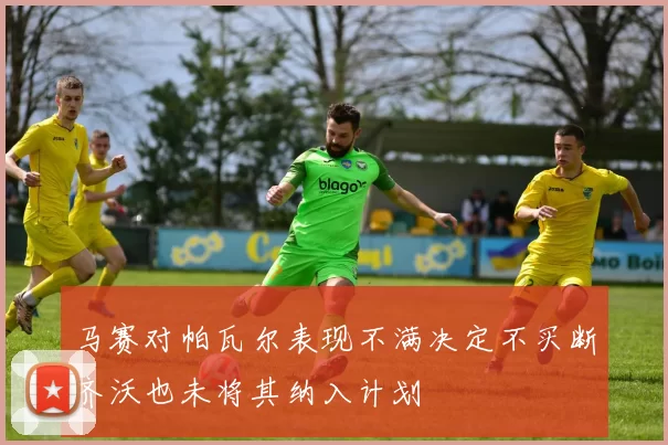 马赛对帕瓦尔表现不满决定不买断齐沃也未将其纳入计划