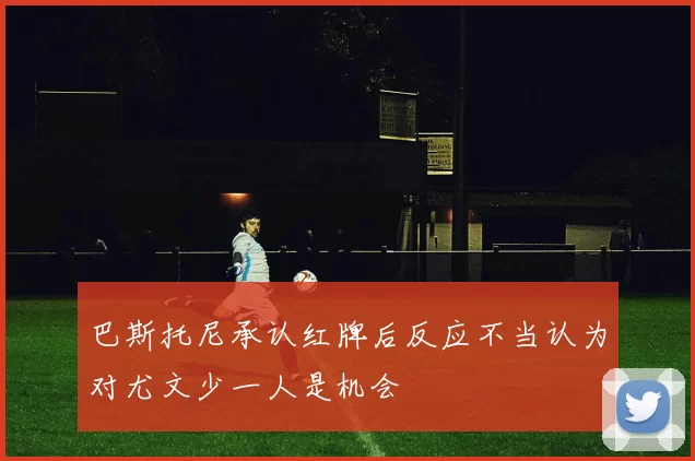 巴斯托尼承认红牌后反应不当认为对尤文少一人是机会