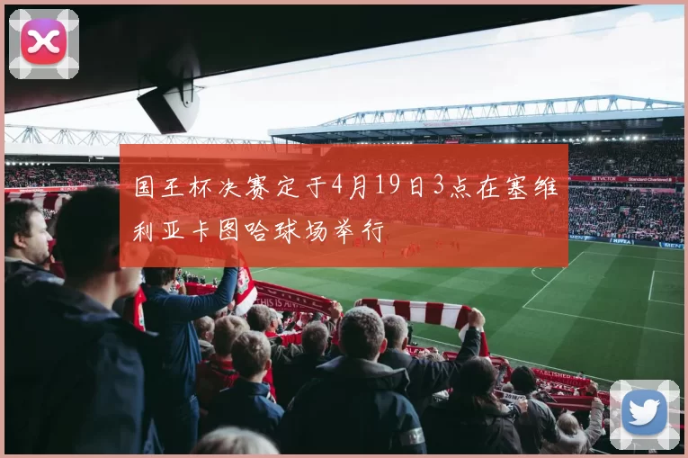 国王杯决赛定于4月19日3点在塞维利亚卡图哈球场举行