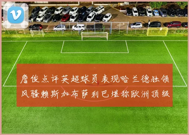 詹俊点评英超球员表现哈兰德独领风骚赖斯加布萨利巴堪称欧洲顶级