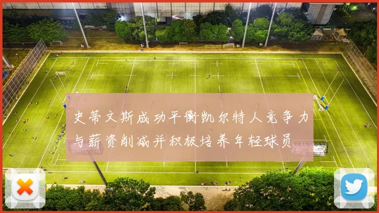 史蒂文斯成功平衡凯尔特人竞争力与薪资削减并积极培养年轻球员