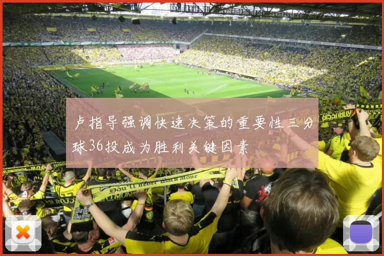 卢指导强调快速决策的重要性三分球36投成为胜利关键因素