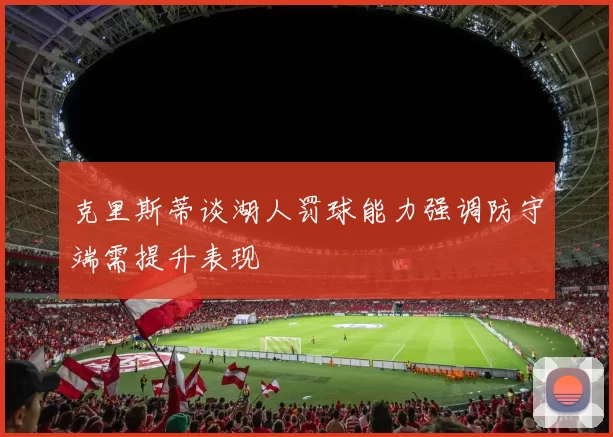 克里斯蒂谈湖人罚球能力强调防守端需提升表现
