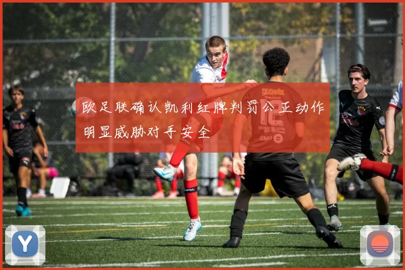欧足联确认凯利红牌判罚公正动作明显威胁对手安全