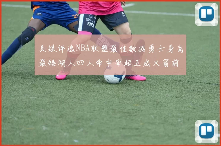 美媒评选NBA联盟最佳数据勇士身高最矮湖人四人命中率超五成火箭前场篮板率显优势