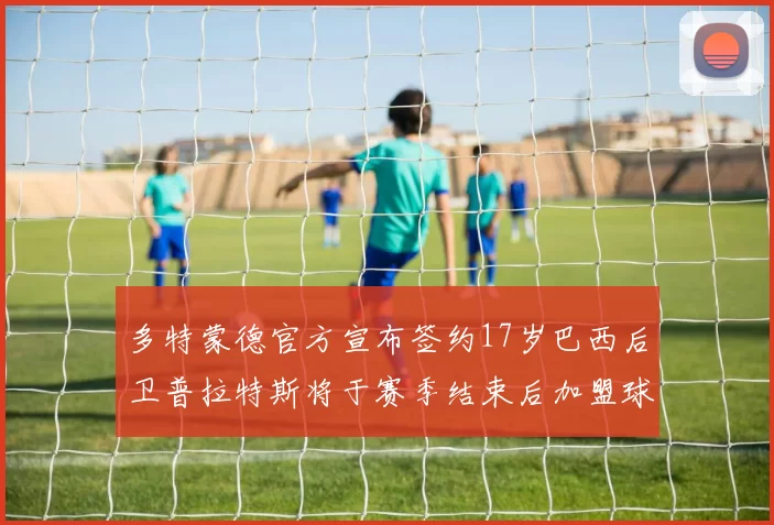 多特蒙德官方宣布签约17岁巴西后卫普拉特斯将于赛季结束后加盟球队