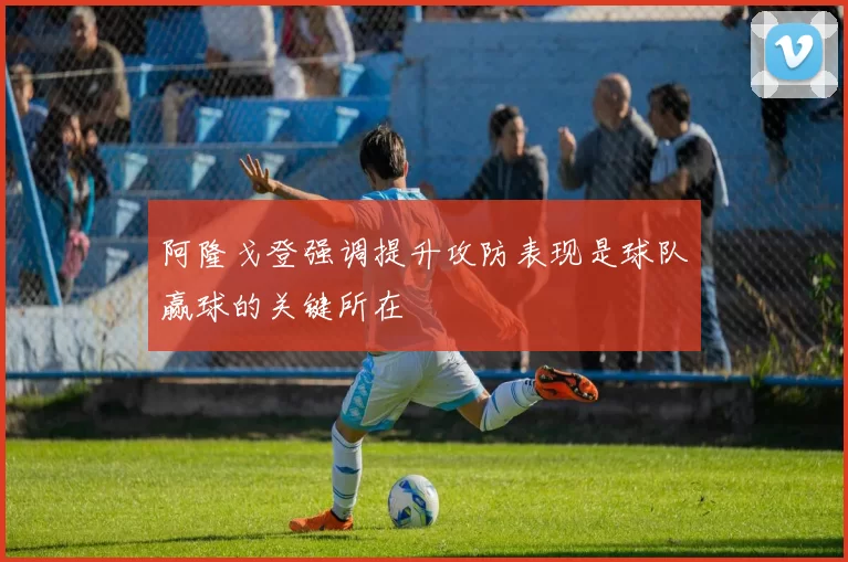 阿隆戈登强调提升攻防表现是球队赢球的关键所在