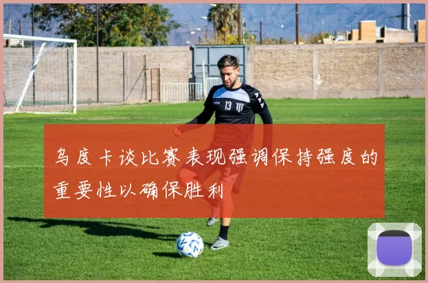 乌度卡谈比赛表现强调保持强度的重要性以确保胜利