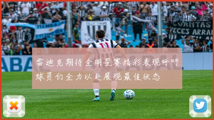 雷迪克期待全明星赛精彩表现呼吁球员们全力以赴展现最佳状态