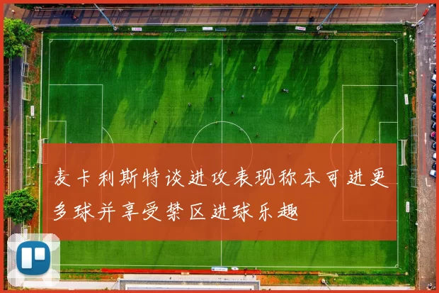 麦卡利斯特谈进攻表现称本可进更多球并享受禁区进球乐趣