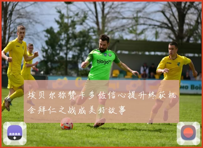 埃贝尔称赞卡多佐信心提升终获机会拜仁之战成美好故事