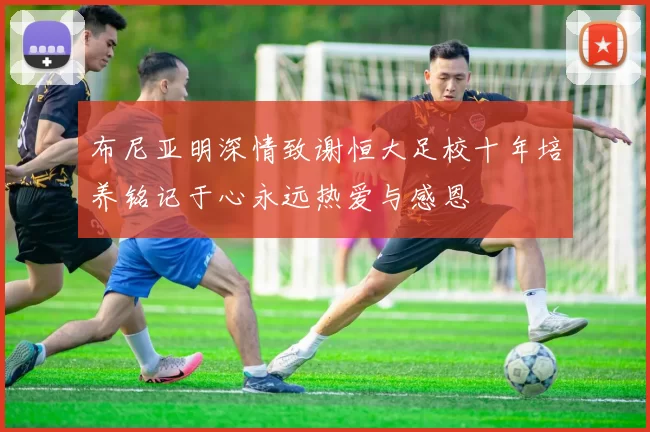 布尼亚明深情致谢恒大足校十年培养铭记于心永远热爱与感恩
