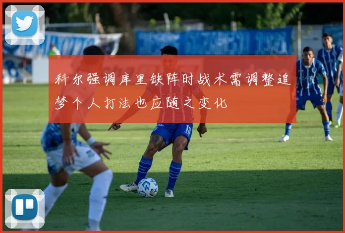 科尔强调库里缺阵时战术需调整追梦个人打法也应随之变化