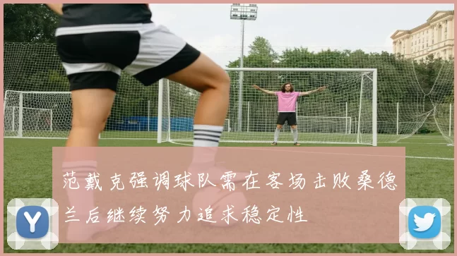 范戴克强调球队需在客场击败桑德兰后继续努力追求稳定性