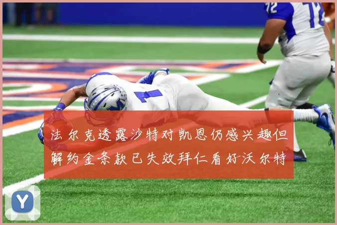 法尔克透露沙特对凯恩仍感兴趣但解约金条款已失效拜仁看好沃尔特马德