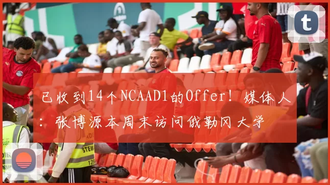 已收到14个NCAAD1的Offer!媒体人:张博源本周末访问俄勒冈大学