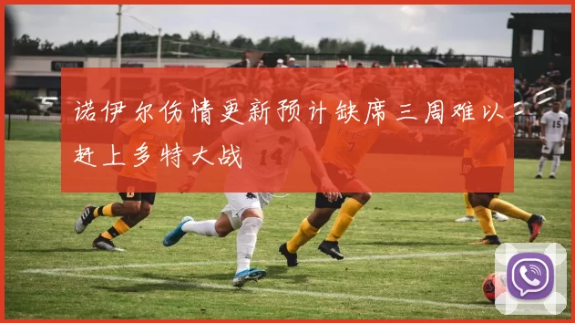 诺伊尔伤情更新预计缺席三周难以赶上多特大战